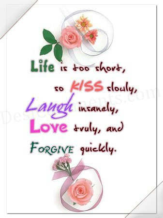 Life is too short to kiss slowly Laugh insanely Love truly and forgive