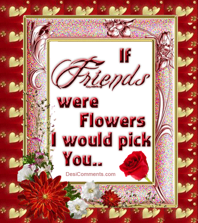 If friends were flowers I would pick you