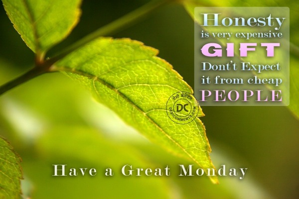 Have a great Monday - Honesty is a very expensive gift...