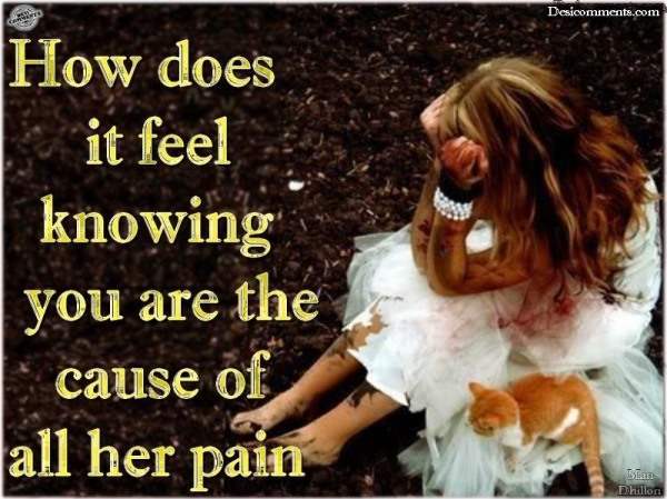 How does it feel knowing you are the cause of all her pain…