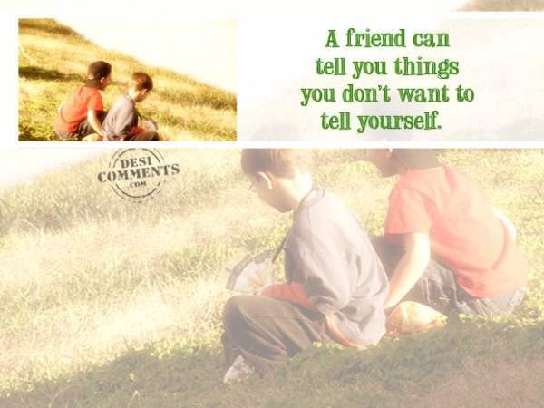 A friend can tell you things you don't want to tell yourself