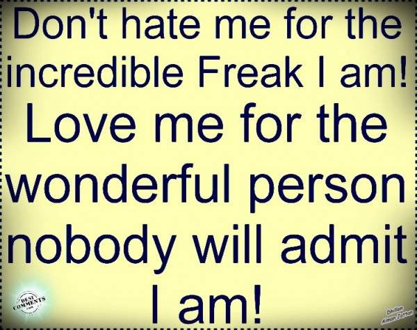 Don't hate me for the incredible freak I am!