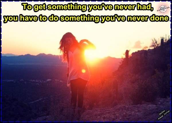 To get something you've never had...