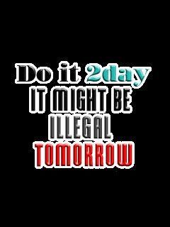 Do it today, it might be illegal tomorrow