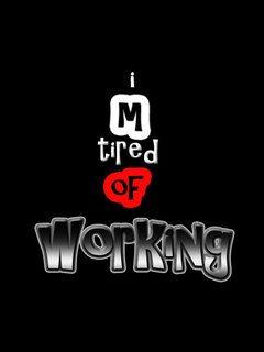 I’m tired of working