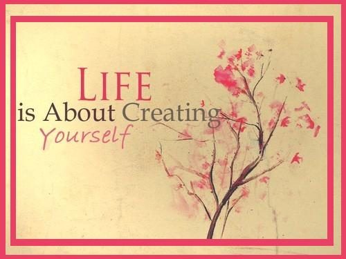 Life is about creating yourself