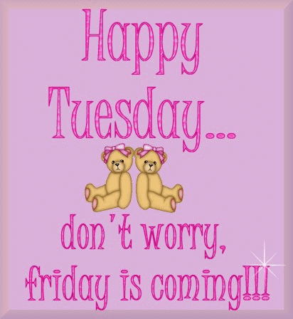 Happy tuesday- dont worry friday is coming