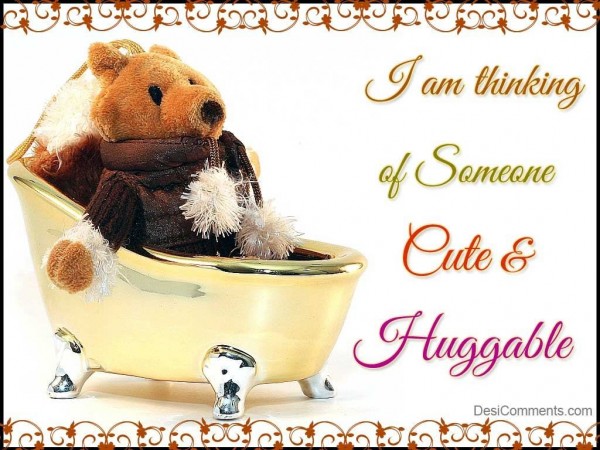 You are cute and huggable...