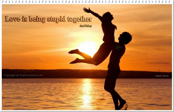 Love is being stupid together...