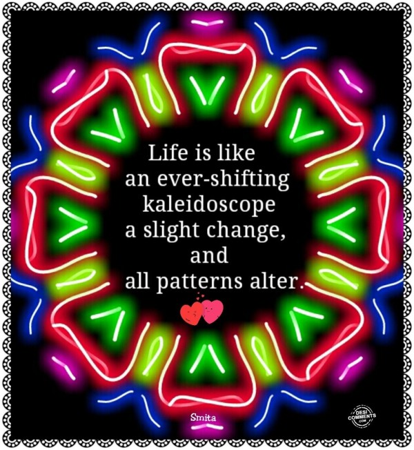 Life is like an ever shifting kaleidoscope...