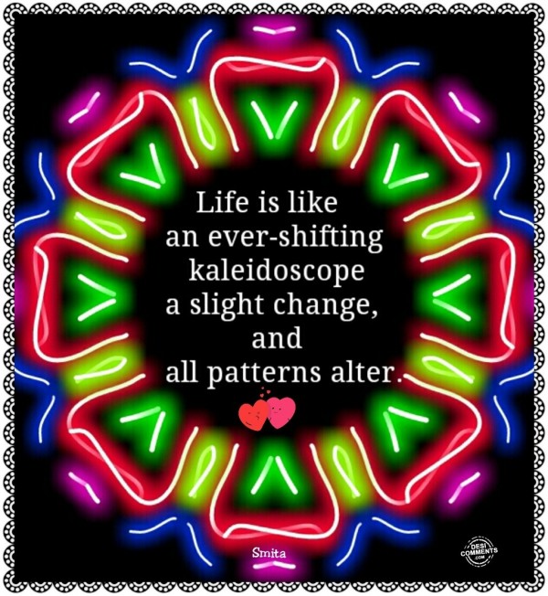 Life is like an ever shifting kaleidoscope…