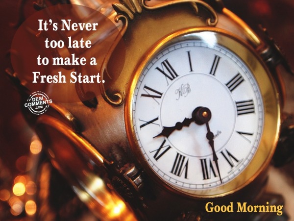 Good Morning – It’s never too late…