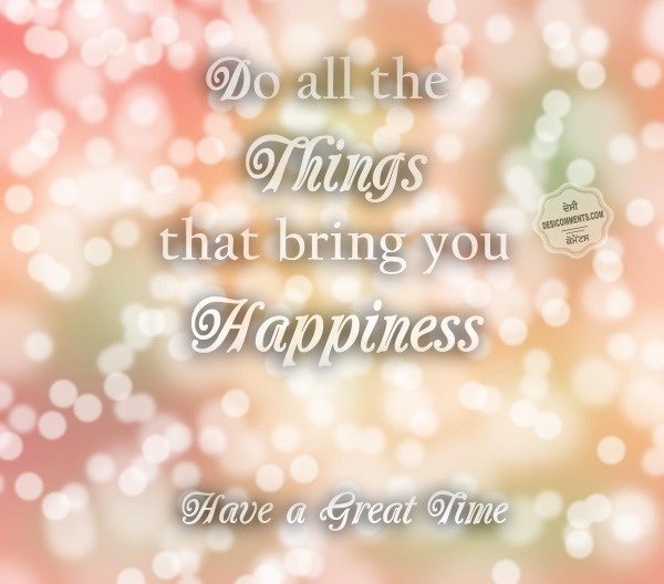 Do all the things that bring you happiness