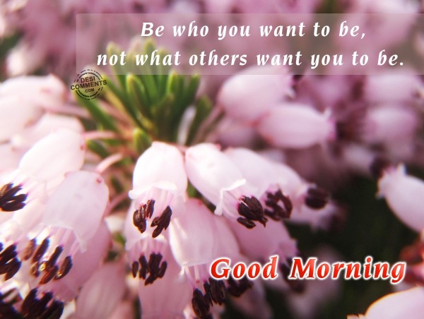 Good Morning - Be who you want to be...