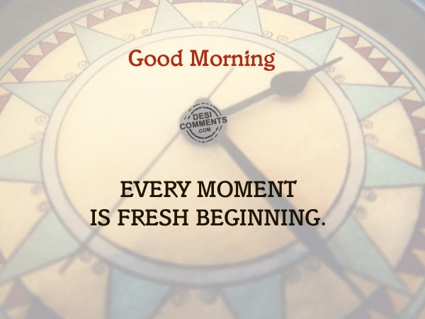 Good Morning – Every moment is fresh beginning