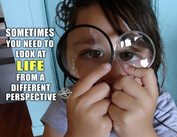 Sometimes you need to look at life…