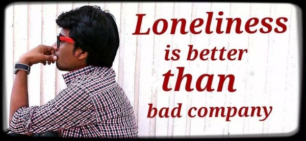 Loneliness is better than bad company