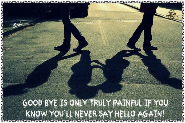 Goodbye is only truly painful if...