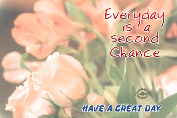 Have a great day – Everyday is a second chance