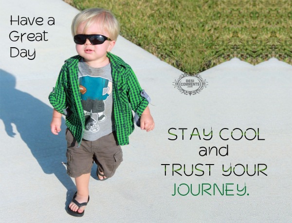 Have a great day - Stay cool and trust your journey