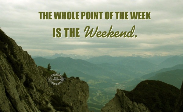 The whole point of the week is the weekend