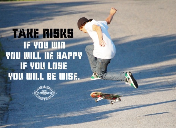 Take Risks - If you win you will be happy...