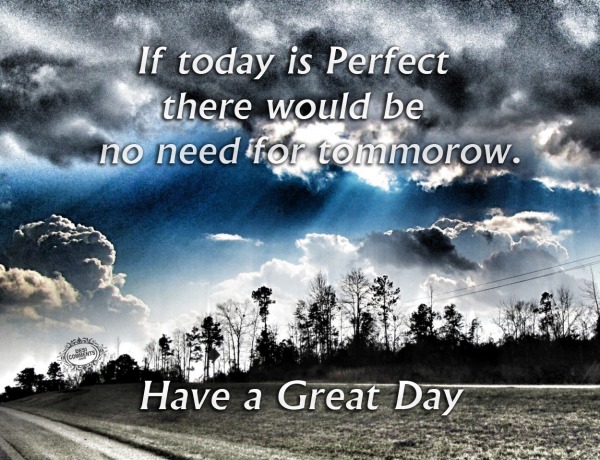 Have a great day – If today is perfect…