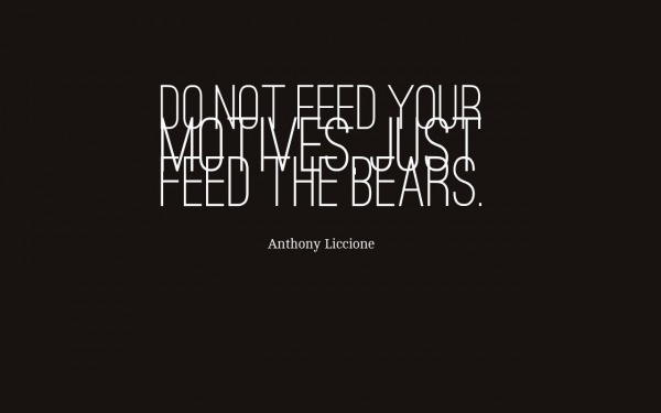 Do not feed your motives, just feed the bears.  Anthony Liccione