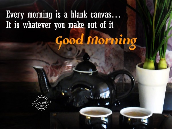 Every Morning Is A Blank Canvas - Good Morning