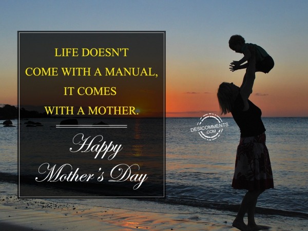 Life Does Not Come With A Manual It Comes With A Mother. Happy Mothers Day