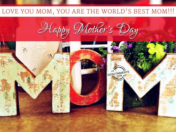 Love You Mom, You Are The World’s Best Mom. Happy Mothers Day