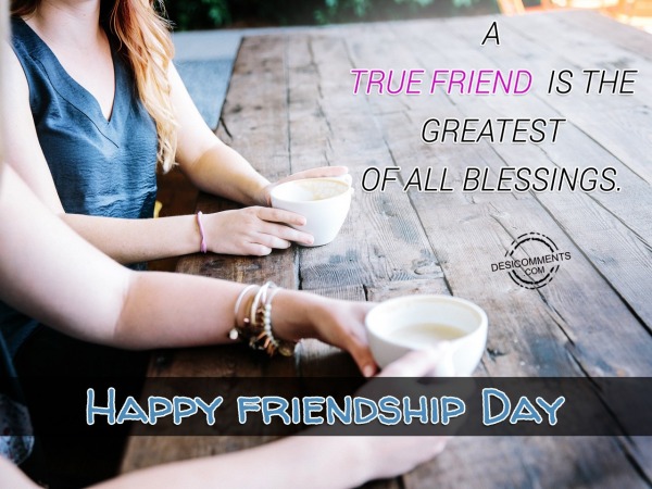 A True Friend Is The Greatest Of ALL Blessings.