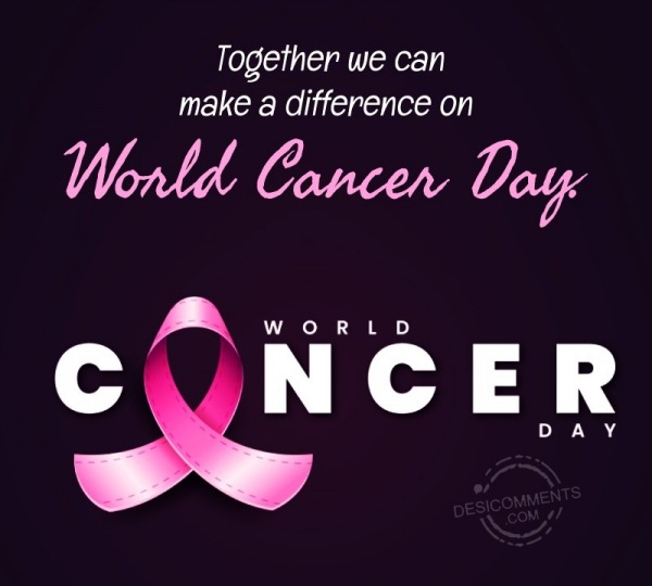 Together We Can Make A Difference On World Cancer Day.
