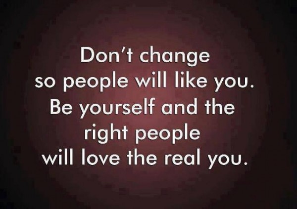 Don’t change so people will like you. Be yourself
