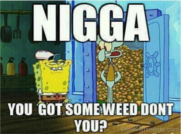 Nigga You Got Some Weed