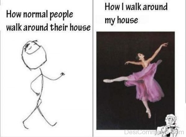 How Normal People Walk Around Their House
