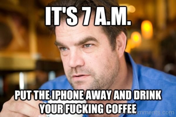 Its 7 AM Put The Iphone Away