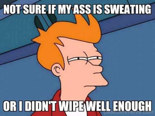 Not Sure If My Ass Is Sweating