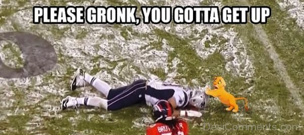 Please Gronk You Gotta Get Up