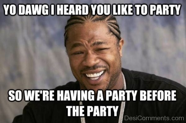 Yo Dawg I Heard You Like To Party