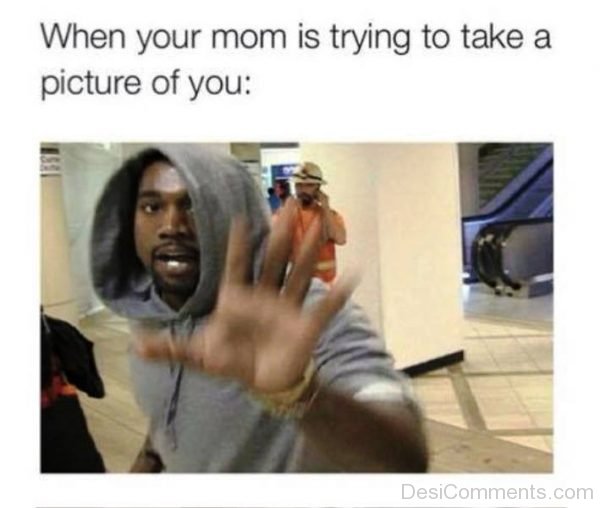 When Your Mom Is Trying To Take