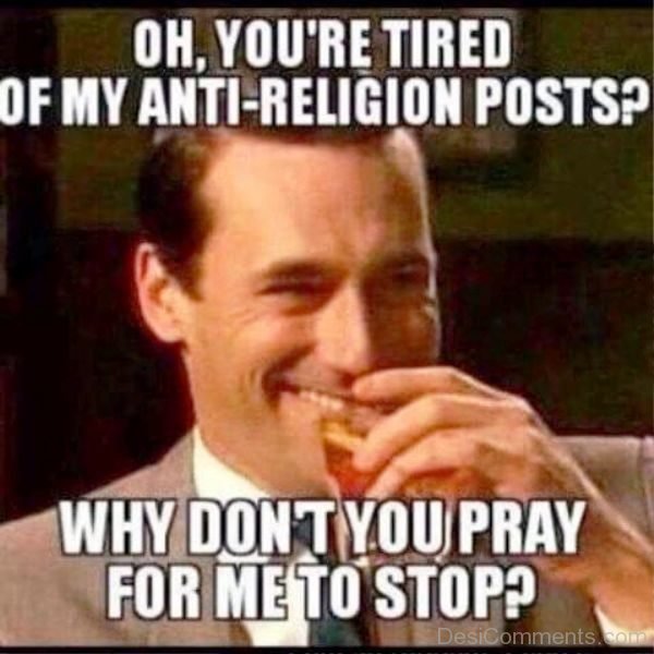Oh You re Tired Of My Anti Religion Posts