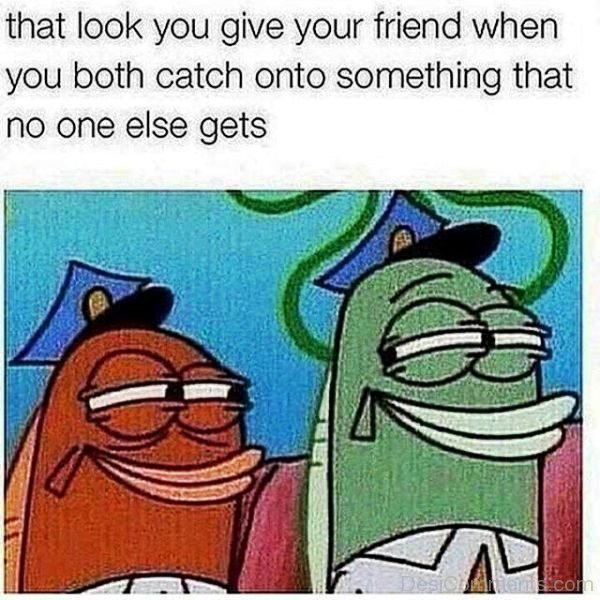 That Look You Give Your Friend