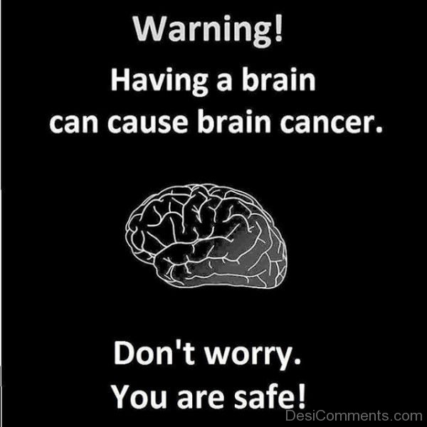 Warning Having A Brain Can Cause Cancer