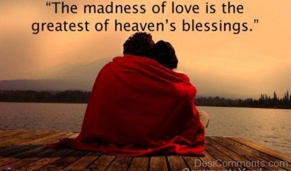 The Madness Of Love Is The Greatest Of Heavens Blessings