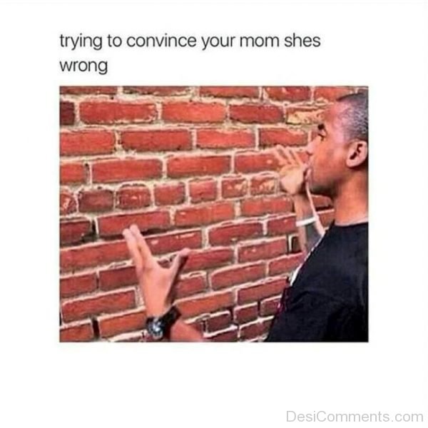 Trying To Convince Your Mom Shes Wrong