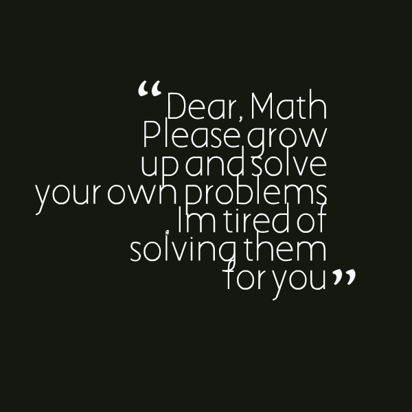 Dear Math Please Grow Up And Solve Your Own Problems