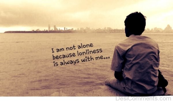 I Am Not Alone Because Loneliness Is Always With Me