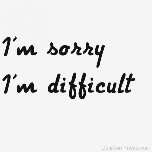 I Am Sorry I Am Difficult