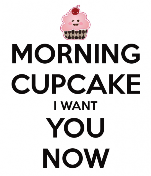 Morning Cupcake I Want You Now